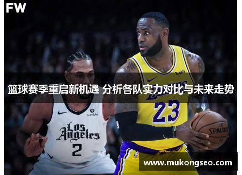 篮球赛季重启新机遇 分析各队实力对比与未来走势