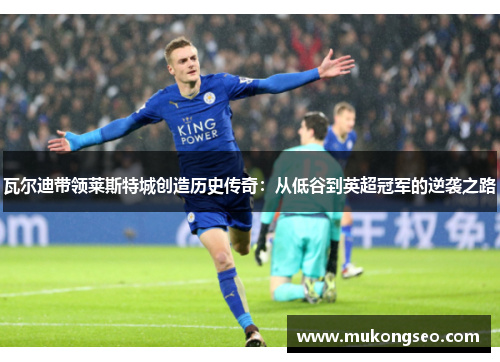 瓦尔迪带领莱斯特城创造历史传奇：从低谷到英超冠军的逆袭之路