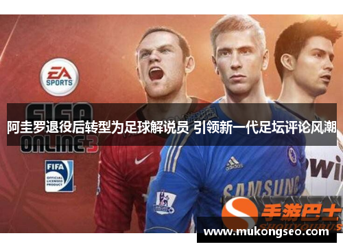 阿圭罗退役后转型为足球解说员 引领新一代足坛评论风潮