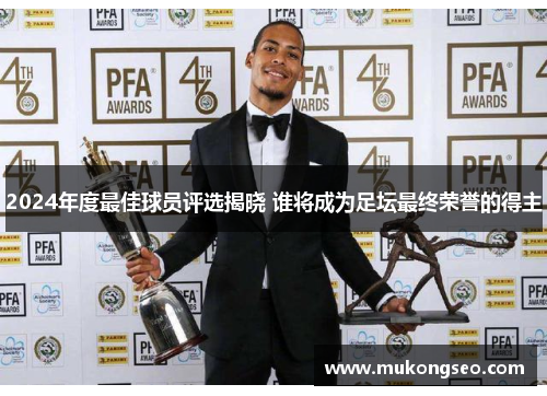 2024年度最佳球员评选揭晓 谁将成为足坛最终荣誉的得主