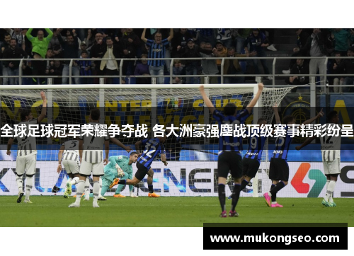 全球足球冠军荣耀争夺战 各大洲豪强鏖战顶级赛事精彩纷呈