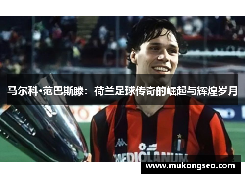 马尔科·范巴斯滕：荷兰足球传奇的崛起与辉煌岁月