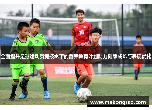 全面提升足球运动员竞技水平的营养教育计划助力健康成长与表现优化