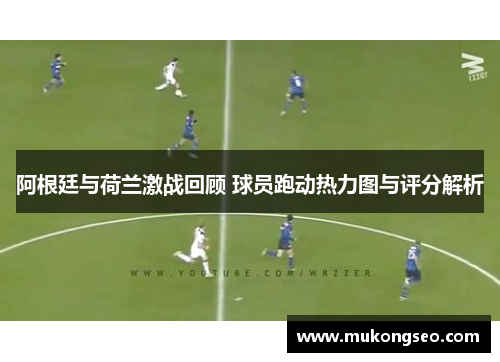 阿根廷与荷兰激战回顾 球员跑动热力图与评分解析