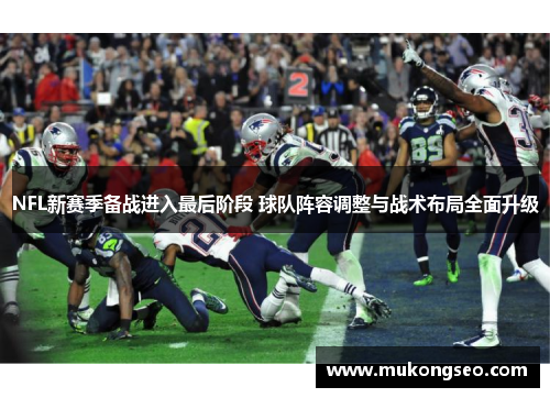 NFL新赛季备战进入最后阶段 球队阵容调整与战术布局全面升级