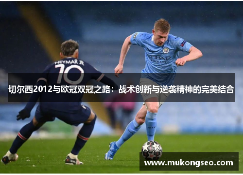 切尔西2012与欧冠双冠之路：战术创新与逆袭精神的完美结合