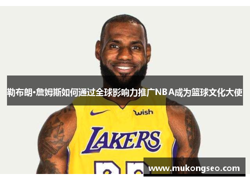 勒布朗·詹姆斯如何通过全球影响力推广NBA成为篮球文化大使