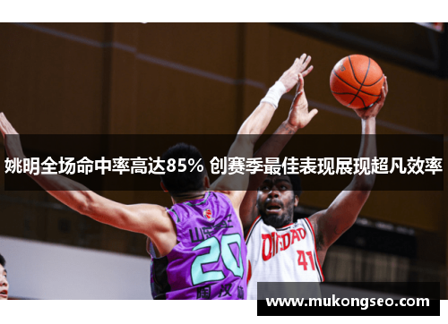 姚明全场命中率高达85% 创赛季最佳表现展现超凡效率