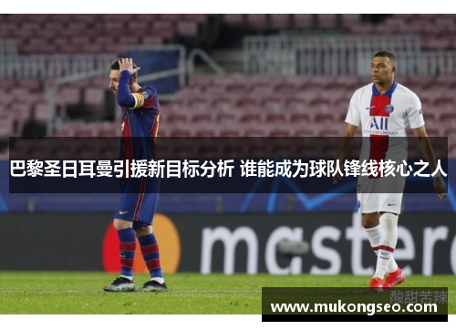 巴黎圣日耳曼引援新目标分析 谁能成为球队锋线核心之人