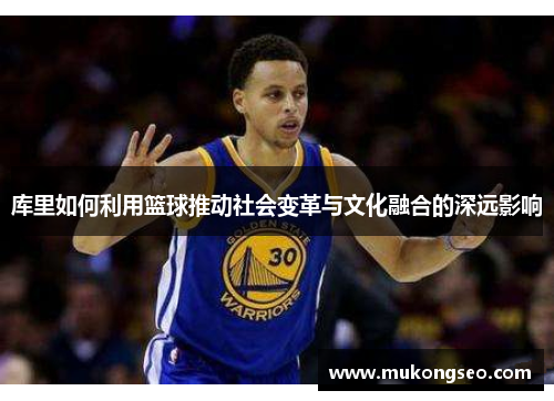 库里如何利用篮球推动社会变革与文化融合的深远影响