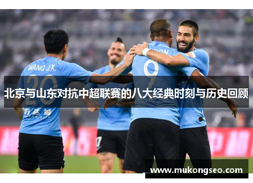 北京与山东对抗中超联赛的八大经典时刻与历史回顾