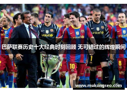 巴萨联赛历史十大经典时刻回顾 无可错过的辉煌瞬间