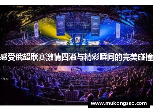 感受俄超联赛激情四溢与精彩瞬间的完美碰撞