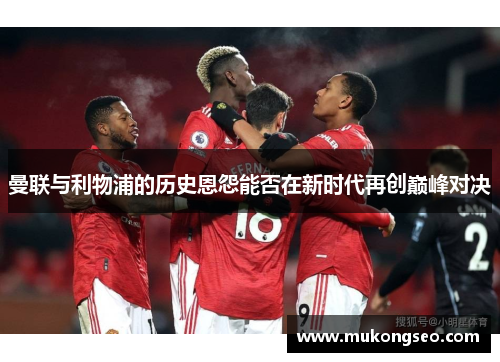 曼联与利物浦的历史恩怨能否在新时代再创巅峰对决