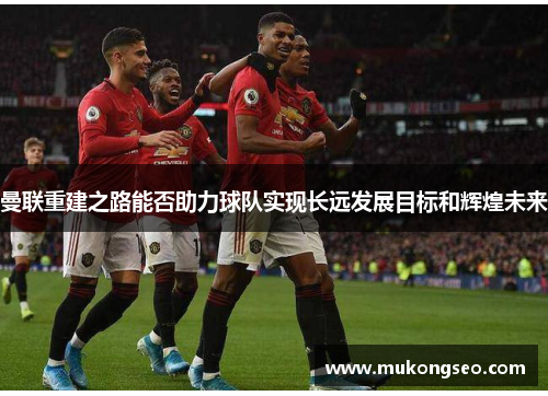 曼联重建之路能否助力球队实现长远发展目标和辉煌未来