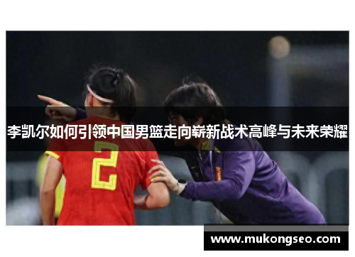 李凯尔如何引领中国男篮走向崭新战术高峰与未来荣耀