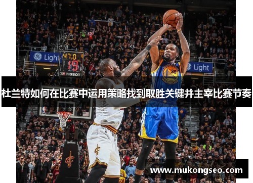 杜兰特如何在比赛中运用策略找到取胜关键并主宰比赛节奏