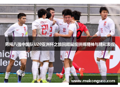 勇闯八强中国队U20亚洲杯之旅回顾展现拼搏精神与精彩表现