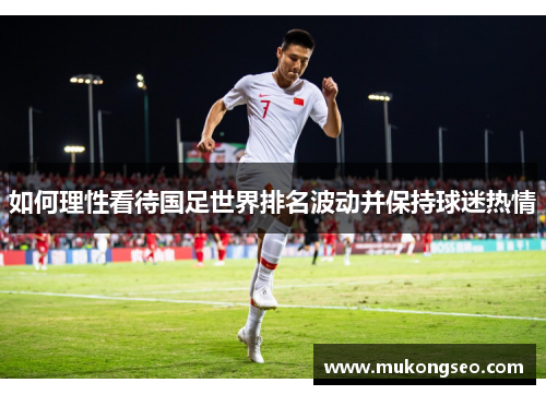 如何理性看待国足世界排名波动并保持球迷热情