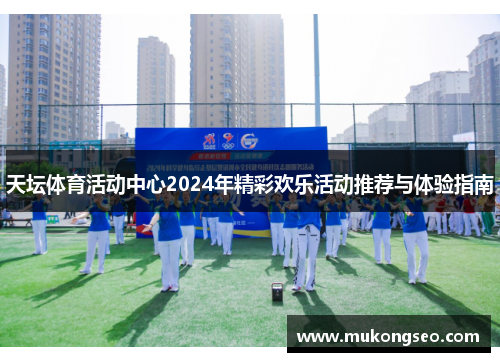 天坛体育活动中心2024年精彩欢乐活动推荐与体验指南