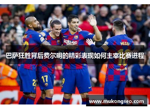 巴萨狂胜背后费尔明的精彩表现如何主宰比赛进程