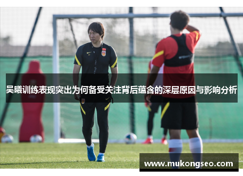 吴曦训练表现突出为何备受关注背后蕴含的深层原因与影响分析