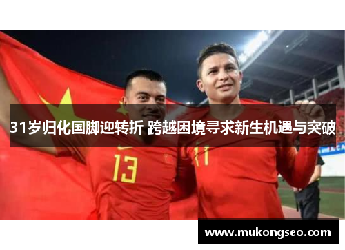 31岁归化国脚迎转折 跨越困境寻求新生机遇与突破