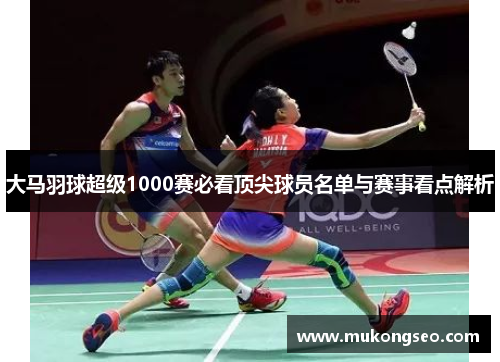 大马羽球超级1000赛必看顶尖球员名单与赛事看点解析