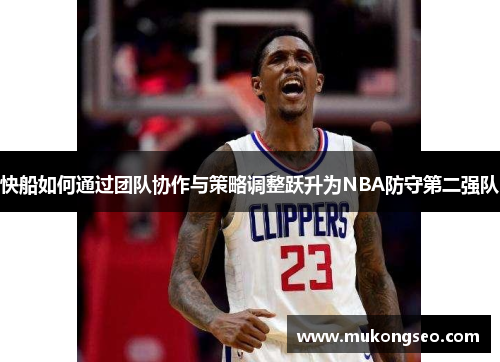 快船如何通过团队协作与策略调整跃升为NBA防守第二强队