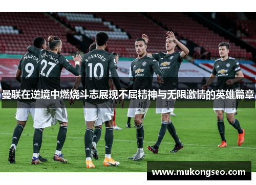 曼联在逆境中燃烧斗志展现不屈精神与无限激情的英雄篇章