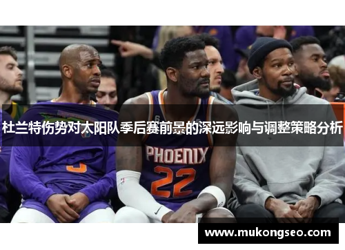杜兰特伤势对太阳队季后赛前景的深远影响与调整策略分析