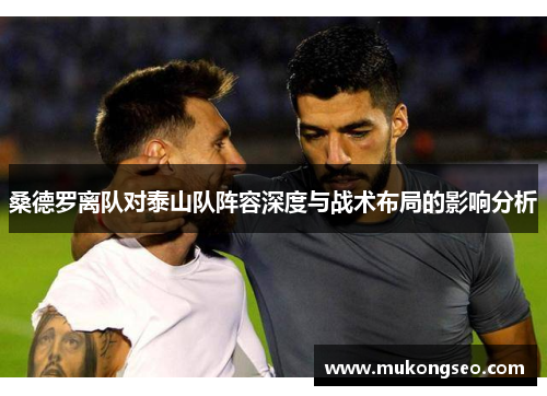 桑德罗离队对泰山队阵容深度与战术布局的影响分析