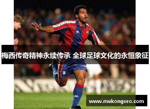 梅西传奇精神永续传承 全球足球文化的永恒象征