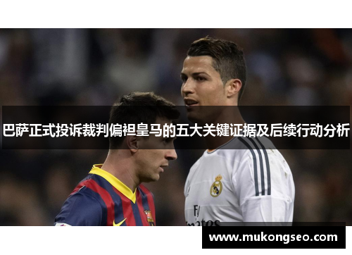 巴萨正式投诉裁判偏袒皇马的五大关键证据及后续行动分析