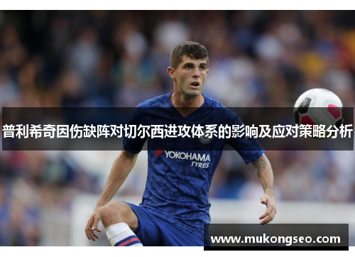 普利希奇因伤缺阵对切尔西进攻体系的影响及应对策略分析