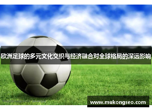 欧洲足球的多元文化交织与经济融合对全球格局的深远影响