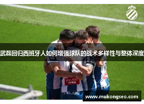 武磊回归西班牙人如何增强球队的战术多样性与整体深度