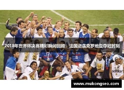 2018年世界杯决赛精彩瞬间回顾：法国逆袭克罗地亚夺冠时刻