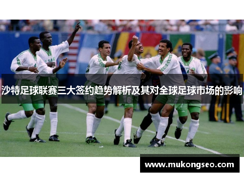 沙特足球联赛三大签约趋势解析及其对全球足球市场的影响