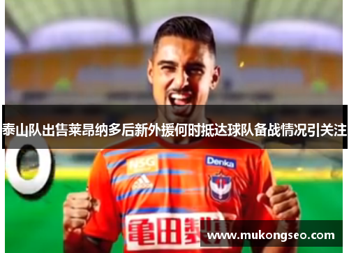 泰山队出售莱昂纳多后新外援何时抵达球队备战情况引关注