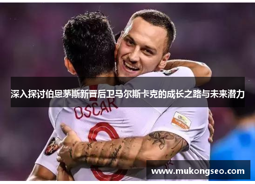 深入探讨伯恩茅斯新晋后卫马尔斯卡克的成长之路与未来潜力