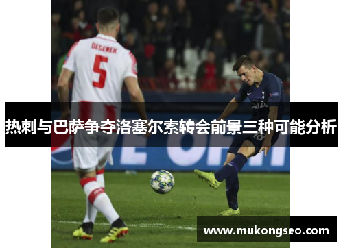 热刺与巴萨争夺洛塞尔索转会前景三种可能分析