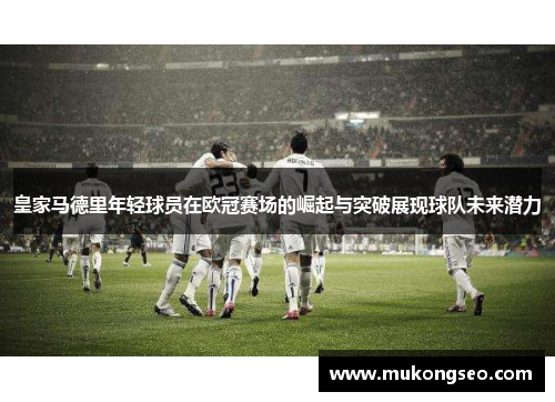 皇家马德里年轻球员在欧冠赛场的崛起与突破展现球队未来潜力