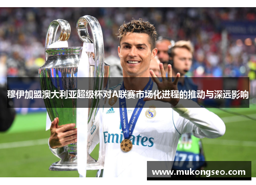 穆伊加盟澳大利亚超级杯对A联赛市场化进程的推动与深远影响