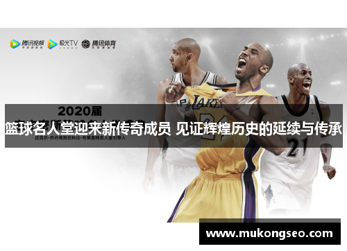 篮球名人堂迎来新传奇成员 见证辉煌历史的延续与传承