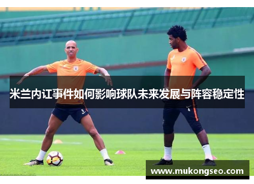 米兰内讧事件如何影响球队未来发展与阵容稳定性