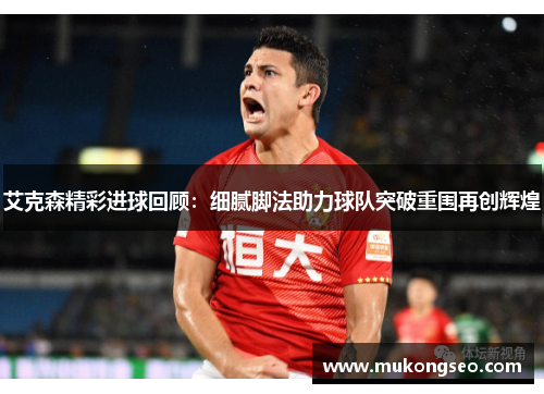 艾克森精彩进球回顾：细腻脚法助力球队突破重围再创辉煌