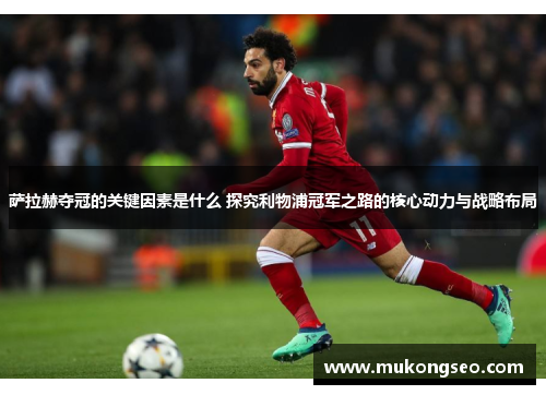 萨拉赫夺冠的关键因素是什么 探究利物浦冠军之路的核心动力与战略布局