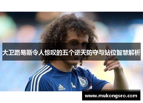 大卫路易斯令人惊叹的五个逆天防守与站位智慧解析