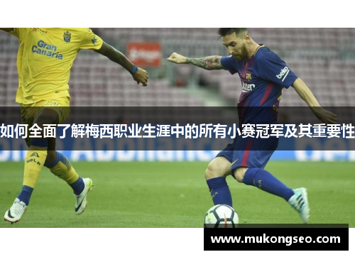 如何全面了解梅西职业生涯中的所有小赛冠军及其重要性